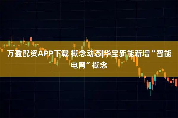 万盈配资APP下载 概念动态|华宝新能新增“智能电网”概念