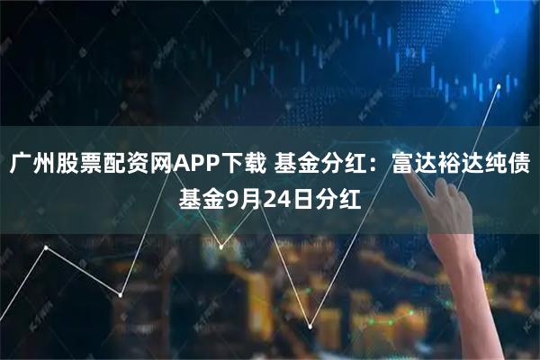 广州股票配资网APP下载 基金分红：富达裕达纯债基金9月24日分红