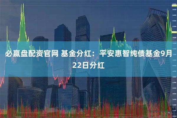 必赢盘配资官网 基金分红：平安惠智纯债基金9月22日分红