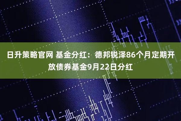 日升策略官网 基金分红：德邦锐泽86个月定期开放债券基金9月22日分红