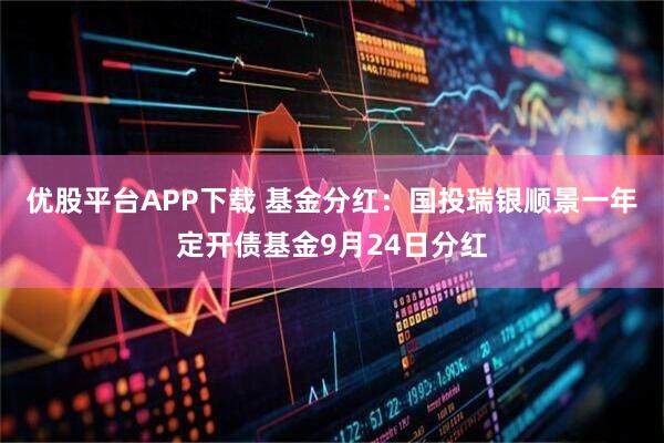 优股平台APP下载 基金分红：国投瑞银顺景一年定开债基金9月24日分红