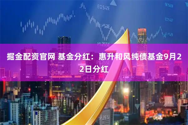 掘金配资官网 基金分红:惠升和风纯债基金9月22日分红
