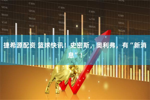 捷希源配资 篮球快讯！史密斯，奥利弗，有“新消息”！