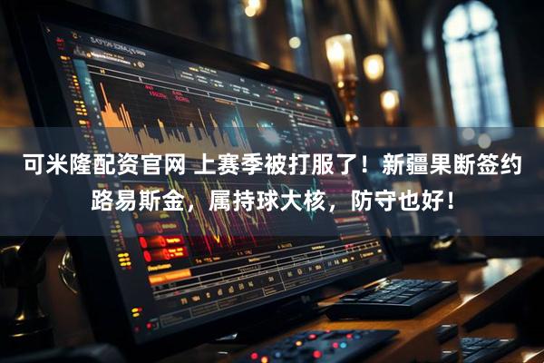 可米隆配资官网 上赛季被打服了!新疆果断签约路易斯金,属持球大核,防守也好!