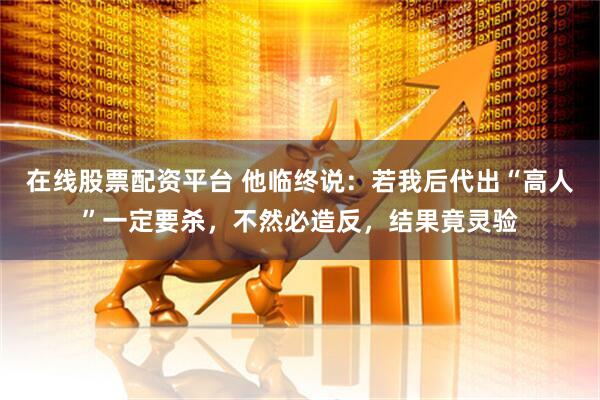 在线股票配资平台 他临终说：若我后代出“高人”一定要杀，不然必造反，结果竟灵验