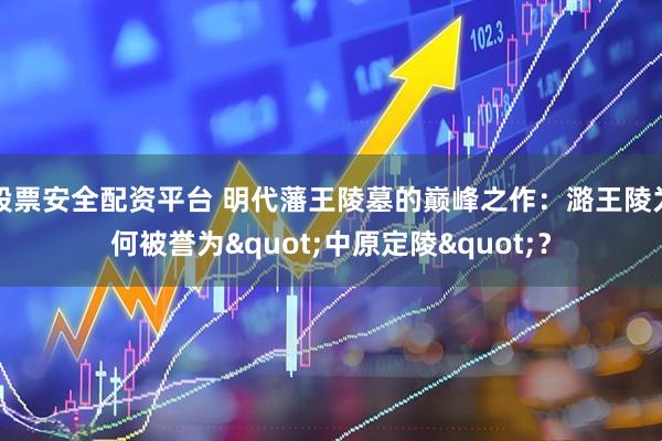 股票安全配资平台 明代藩王陵墓的巅峰之作：潞王陵为何被誉为"中原定陵"？
