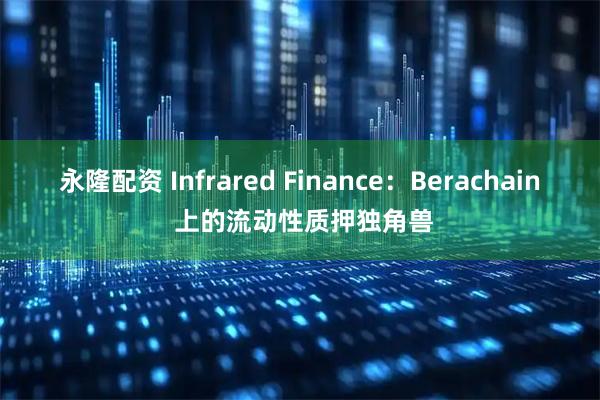 永隆配资 Infrared Finance：Berachain 上的流动性质押独角兽