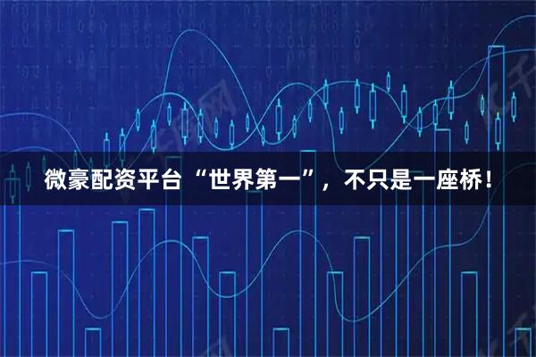 微豪配资平台 “世界第一”，不只是一座桥！