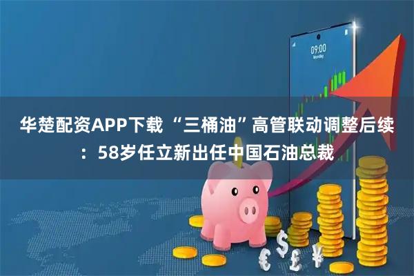 华楚配资APP下载 “三桶油”高管联动调整后续：58岁任立新出任中国石油总裁