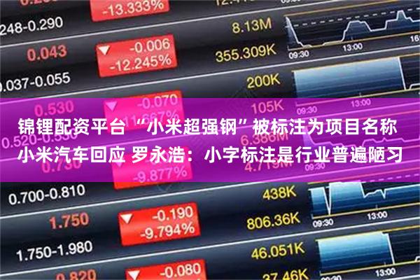 锦锂配资平台 “小米超强钢”被标注为项目名称 小米汽车回应 罗永浩：小字标注是行业普遍陋习