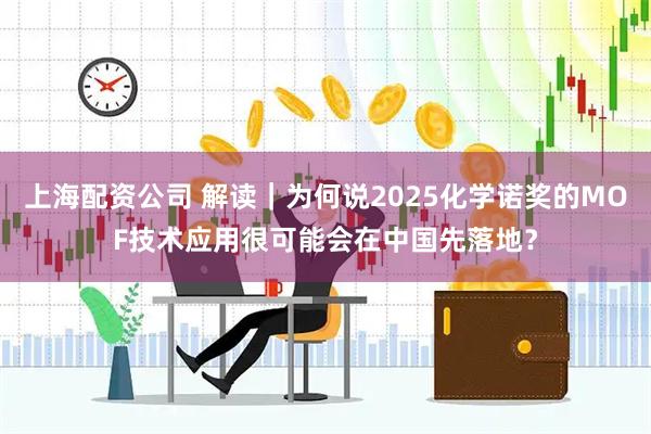 上海配资公司 解读｜为何说2025化学诺奖的MOF技术应用很可能会在中国先落地？
