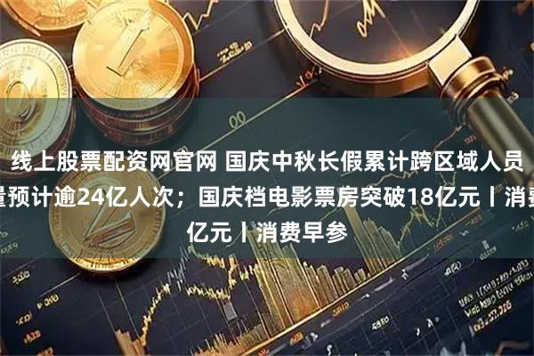 线上股票配资网官网 国庆中秋长假累计跨区域人员流动量预计逾24亿人次；国庆档电影票房突破18亿元丨消费早参