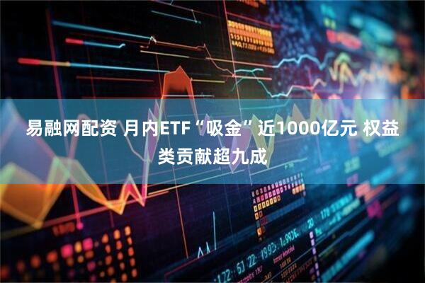 易融网配资 月内ETF“吸金”近1000亿元 权益类贡献超九成