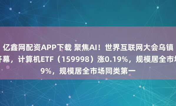 亿鑫网配资APP下载 聚焦AI！世界互联网大会乌镇峰会即将开幕，计算机ETF（159998）涨0.19%，规模居全市场同类第一