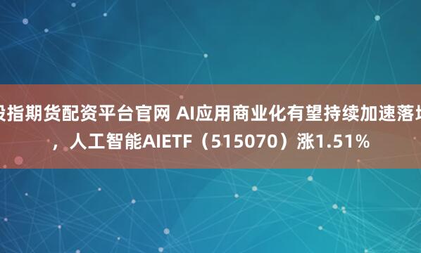 股指期货配资平台官网 AI应用商业化有望持续加速落地，人工智能AIETF（515070）涨1.51%