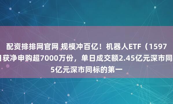 配资排排网官网 规模冲百亿！机器人ETF（159770）昨日获净申购超7000万份，单日成交额2.45亿元深市同标的第一