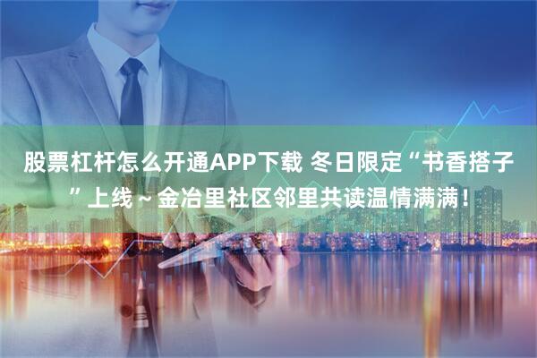 股票杠杆怎么开通APP下载 冬日限定“书香搭子”上线～金冶里社区邻里共读温情满满！