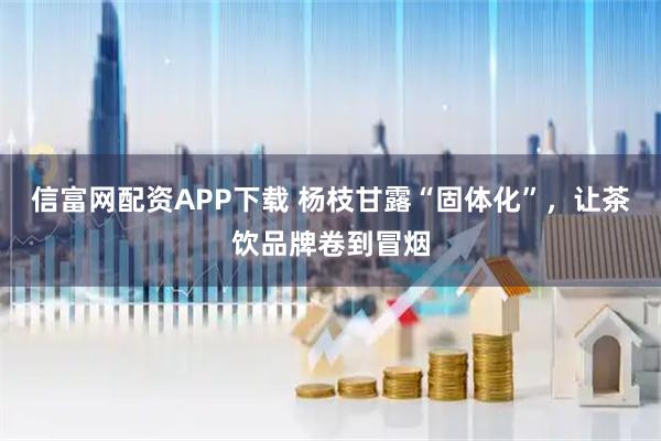 信富网配资APP下载 杨枝甘露“固体化”，让茶饮品牌卷到冒烟
