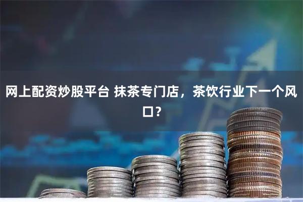 网上配资炒股平台 抹茶专门店，茶饮行业下一个风口？