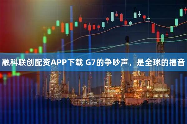 融科联创配资APP下载 G7的争吵声，是全球的福音
