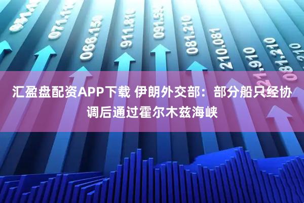 汇盈盘配资APP下载 伊朗外交部：部分船只经协调后通过霍尔木兹海峡