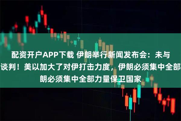 配资开户APP下载 伊朗举行新闻发布会：未与美国进行任何谈判！美以加大了对伊打击力度，伊朗必须集中全部力量保卫国家