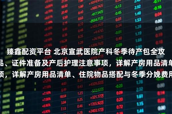 臻鑫配资平台 北京宣武医院产科冬季待产包全攻略：涵盖母婴保暖必备品、证件准备及产后护理注意事项，详解产房用品清单、住院物品搭配与冬季分娩费用参考