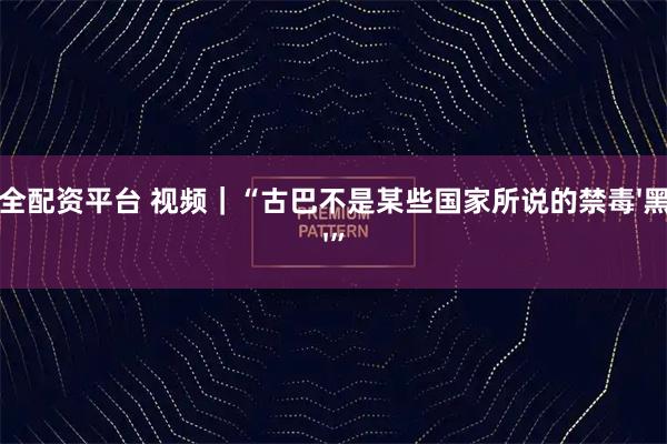 安全配资平台 视频｜“古巴不是某些国家所说的禁毒'黑洞'”