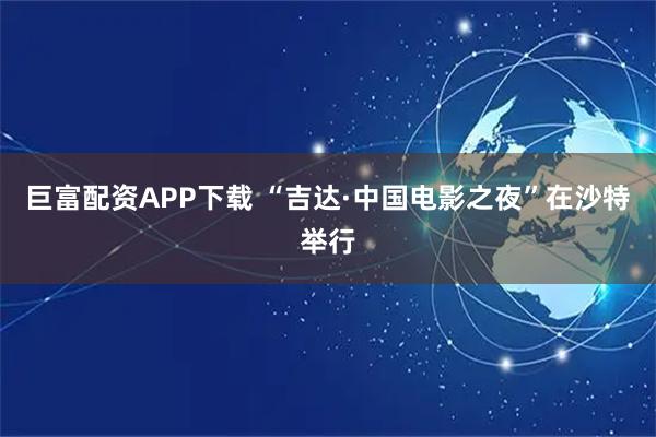巨富配资APP下载 “吉达·中国电影之夜”在沙特举行