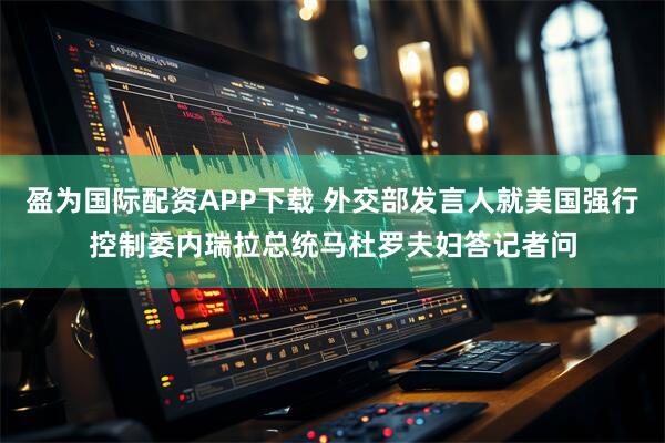 盈为国际配资APP下载 外交部发言人就美国强行控制委内瑞拉总统马杜罗夫妇答记者问