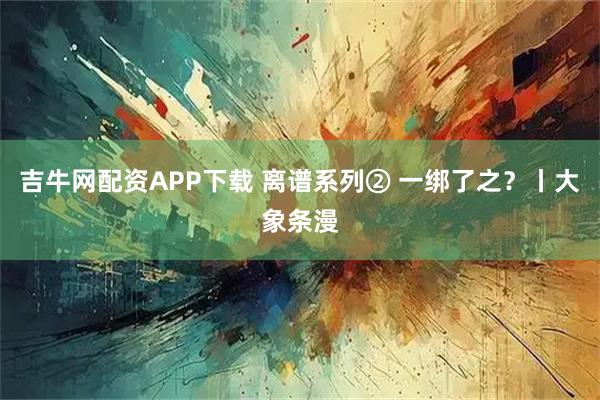 吉牛网配资APP下载 离谱系列② 一绑了之？丨大象条漫