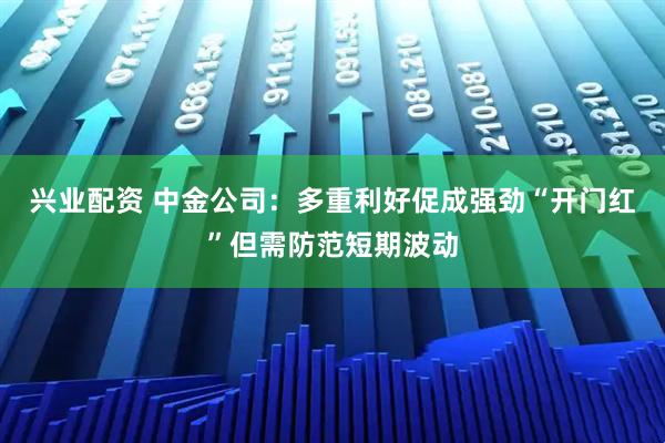 兴业配资 中金公司：多重利好促成强劲“开门红”但需防范短期波动