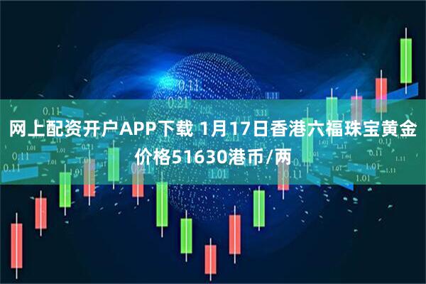网上配资开户APP下载 1月17日香港六福珠宝黄金价格51630港币/两