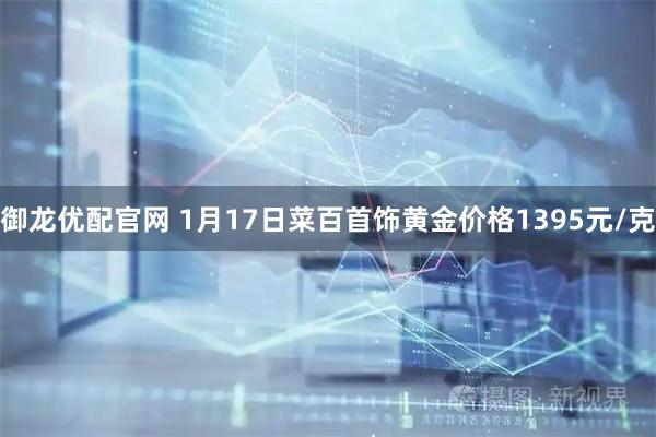 御龙优配官网 1月17日菜百首饰黄金价格1395元/克
