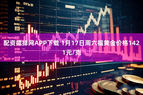 配资排排网APP下载 1月17日周六福黄金价格1421元/克