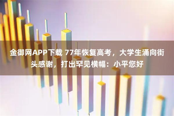 金御网APP下载 77年恢复高考，大学生涌向街头感谢，打出罕见横幅：小平您好