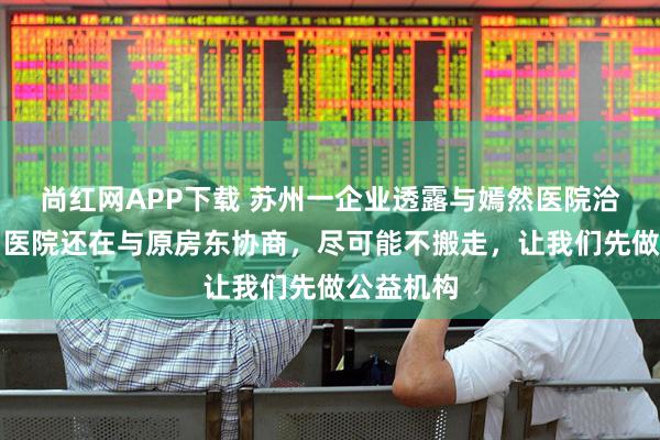 尚红网APP下载 苏州一企业透露与嫣然医院洽谈细节：医院还在与原房东协商，尽可能不搬走，让我们先做公益机构