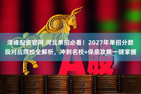 泽峰配资官网 河北单招必看！2027年单招分数段对应院校全解析，冲刺名校+保底攻略一键掌握