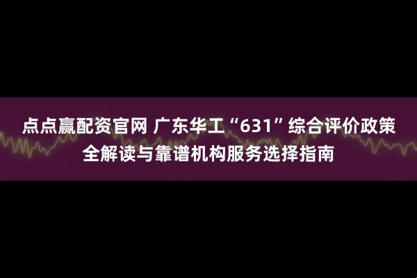 点点赢配资官网 广东华工“631”综合评价政策全解读与靠谱机构服务选择指南