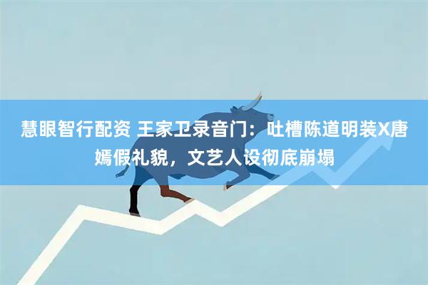慧眼智行配资 王家卫录音门：吐槽陈道明装X唐嫣假礼貌，文艺人设彻底崩塌