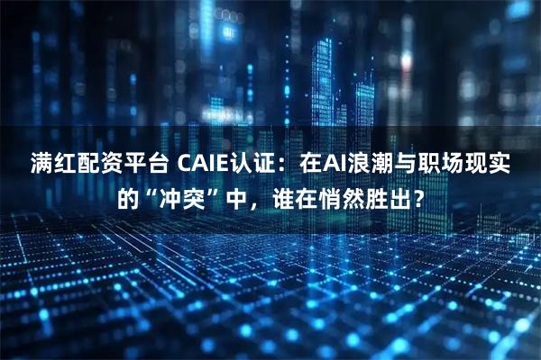 满红配资平台 CAIE认证：在AI浪潮与职场现实的“冲突”中，谁在悄然胜出？