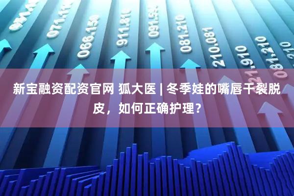 新宝融资配资官网 狐大医 | 冬季娃的嘴唇干裂脱皮，如何正确护理？
