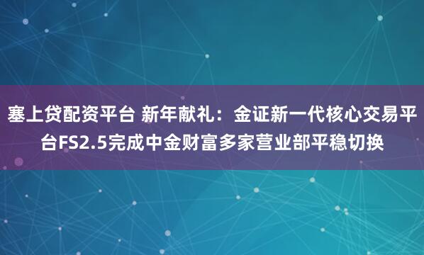 塞上贷配资平台 新年献礼：金证新一代核心交易平台FS2.5完成中金财富多家营业部平稳切换