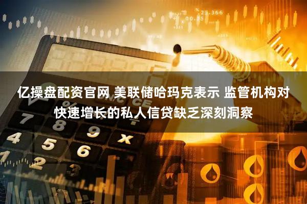 亿操盘配资官网 美联储哈玛克表示 监管机构对快速增长的私人信贷缺乏深刻洞察