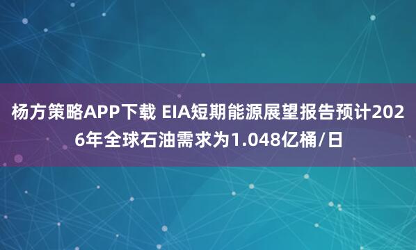 杨方策略APP下载 EIA短期能源展望报告预计2026年全球石油需求为1.048亿桶/日