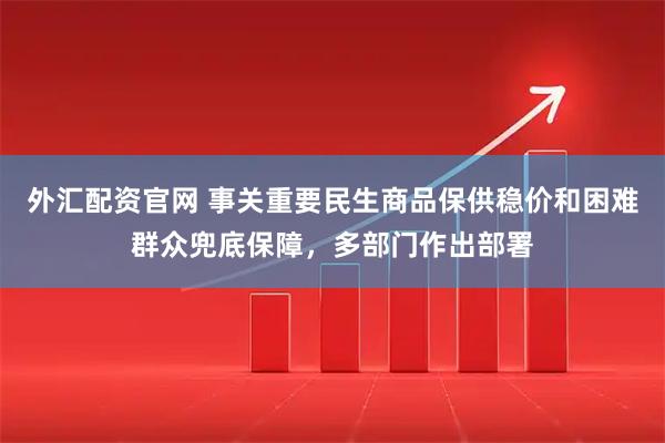 外汇配资官网 事关重要民生商品保供稳价和困难群众兜底保障，多部门作出部署